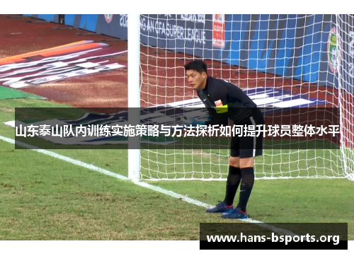 山东泰山队内训练实施策略与方法探析如何提升球员整体水平 山东泰山队内训练实施策略与方法探析如何提升球员整体水平