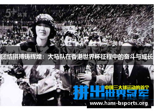团结拼搏铸辉煌:大马队在香港世界杯征程中的奋斗与成长 团结拼搏铸辉煌:大马队在香港世界杯征程中的奋斗与成长
