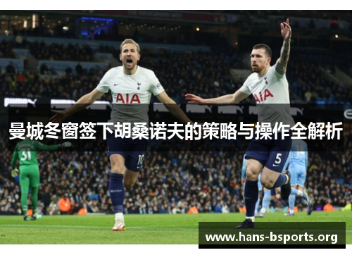 曼城冬窗签下胡桑诺夫的策略与操作全解析 曼城冬窗签下胡桑诺夫的策略与操作全解析