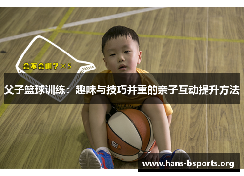父子篮球训练:趣味与技巧并重的亲子互动提升方法 父子篮球训练:趣味与技巧并重的亲子互动提升方法
