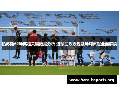热苏斯62场英超关键数据分析 进球助攻表现及场均贡献全面解读 热苏斯62场英超关键数据分析 进球助攻表现及场均贡献全面解读