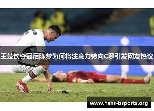 王楚钦夺冠后陈梦为何将注意力转向C罗引发网友热议 王楚钦夺冠后陈梦为何将注意力转向C罗引发网友热议