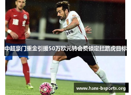 中超豪门重金引援50万欧元转会费锁定拦路虎目标 中超豪门重金引援50万欧元转会费锁定拦路虎目标