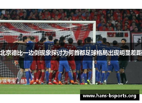 北京德比一边倒现象探讨为何首都足球格局出现明显差距 北京德比一边倒现象探讨为何首都足球格局出现明显差距