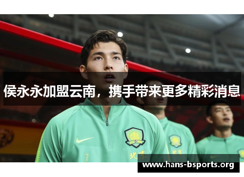 侯永永加盟云南,携手带来更多精彩消息 侯永永加盟云南,携手带来更多精彩消息