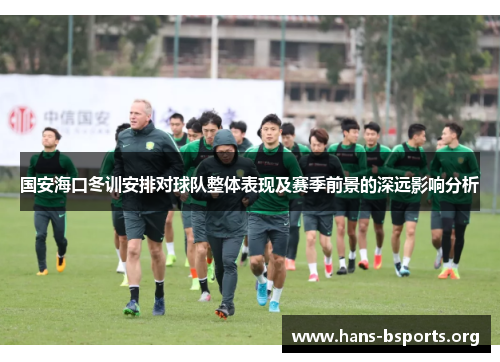 国安海口冬训安排对球队整体表现及赛季前景的深远影响分析