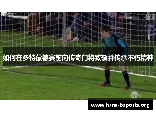 如何在多特蒙德赛前向传奇门将致敬并传承不朽精神 如何在多特蒙德赛前向传奇门将致敬并传承不朽精神