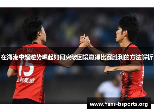 在海港中超逆势崛起如何突破困境赢得比赛胜利的方法解析 在海港中超逆势崛起如何突破困境赢得比赛胜利的方法解析