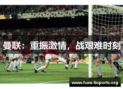曼联:重振激情,战艰难时刻 曼联:重振激情,战艰难时刻