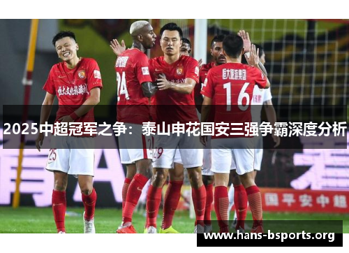 2025中超冠军之争：泰山申花国安三强争霸深度分析