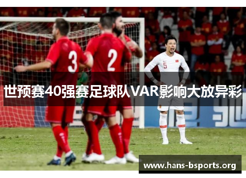世预赛40强赛足球队VAR影响大放异彩 世预赛40强赛足球队VAR影响大放异彩