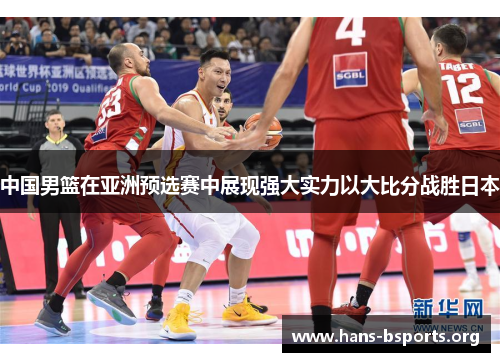 中国男篮在亚洲预选赛中展现强大实力以大比分战胜日本 中国男篮在亚洲预选赛中展现强大实力以大比分战胜日本