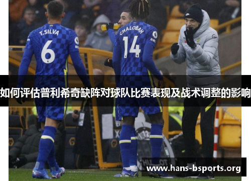 如何评估普利希奇缺阵对球队比赛表现及战术调整的影响 如何评估普利希奇缺阵对球队比赛表现及战术调整的影响