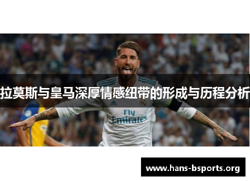 拉莫斯与皇马深厚情感纽带的形成与历程分析 拉莫斯与皇马深厚情感纽带的形成与历程分析