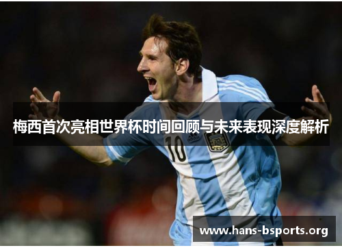 梅西首次亮相世界杯时间回顾与未来表现深度解析 梅西首次亮相世界杯时间回顾与未来表现深度解析