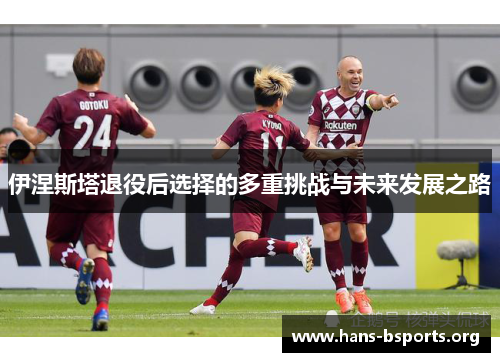 伊涅斯塔退役后选择的多重挑战与未来发展之路 伊涅斯塔退役后选择的多重挑战与未来发展之路