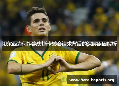 切尔西为何拒绝奥斯卡转会请求背后的深层原因解析