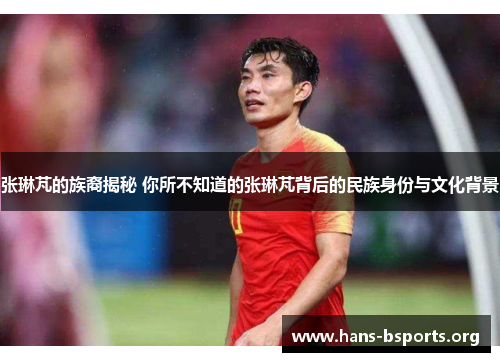 张琳芃的族裔揭秘 你所不知道的张琳芃背后的民族身份与文化背景 张琳芃的族裔揭秘 你所不知道的张琳芃背后的民族身份与文化背景