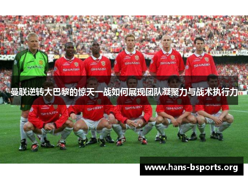 曼联逆转大巴黎的惊天一战如何展现团队凝聚力与战术执行力 曼联逆转大巴黎的惊天一战如何展现团队凝聚力与战术执行力