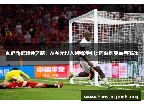 海港新援转会之路:从金元投入到精准引援的深刻变革与挑战 海港新援转会之路:从金元投入到精准引援的深刻变革与挑战