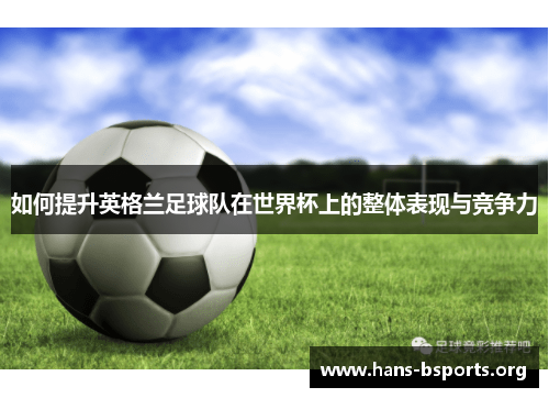 如何提升英格兰足球队在世界杯上的整体表现与竞争力 如何提升英格兰足球队在世界杯上的整体表现与竞争力