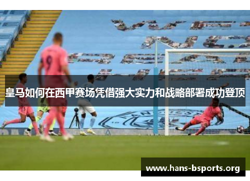 皇马如何在西甲赛场凭借强大实力和战略部署成功登顶