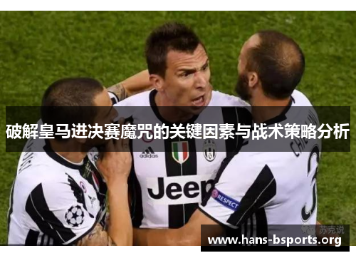 破解皇马进决赛魔咒的关键因素与战术策略分析 破解皇马进决赛魔咒的关键因素与战术策略分析