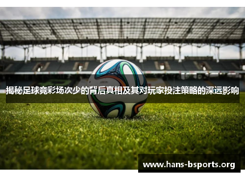 揭秘足球竞彩场次少的背后真相及其对玩家投注策略的深远影响 揭秘足球竞彩场次少的背后真相及其对玩家投注策略的深远影响