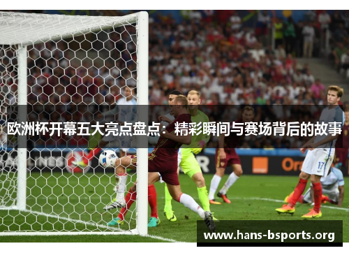 欧洲杯开幕五大亮点盘点：精彩瞬间与赛场背后的故事