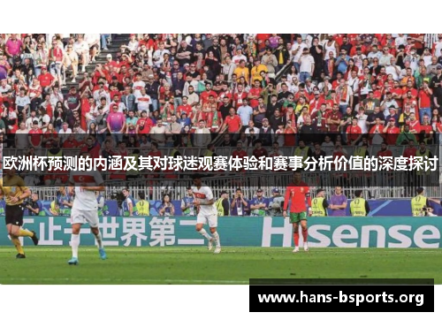 欧洲杯预测的内涵及其对球迷观赛体验和赛事分析价值的深度探讨 欧洲杯预测的内涵及其对球迷观赛体验和赛事分析价值的深度探讨