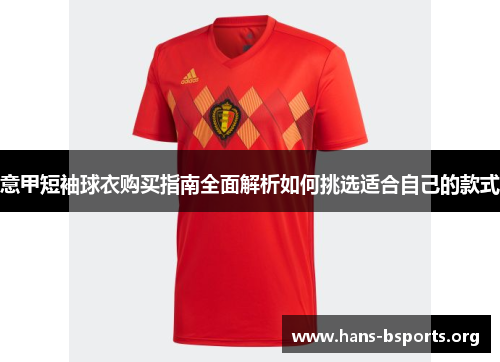 意甲短袖球衣购买指南全面解析如何挑选适合自己的款式 意甲短袖球衣购买指南全面解析如何挑选适合自己的款式