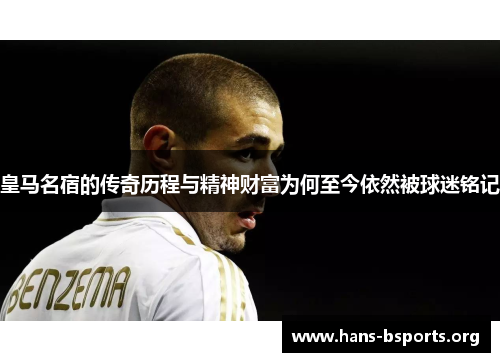 皇马名宿的传奇历程与精神财富为何至今依然被球迷铭记 皇马名宿的传奇历程与精神财富为何至今依然被球迷铭记
