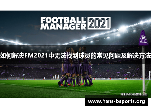 如何解决FM2021中无法找到球员的常见问题及解决方法 如何解决FM2021中无法找到球员的常见问题及解决方法