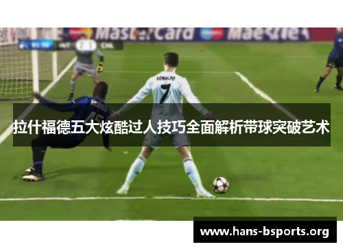 拉什福德五大炫酷过人技巧全面解析带球突破艺术