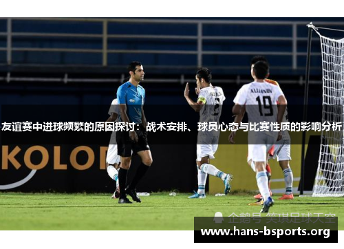 友谊赛中进球频繁的原因探讨:战术安排、球员心态与比赛性质的影响分析 友谊赛中进球频繁的原因探讨:战术安排、球员心态与比赛性质的影响分析