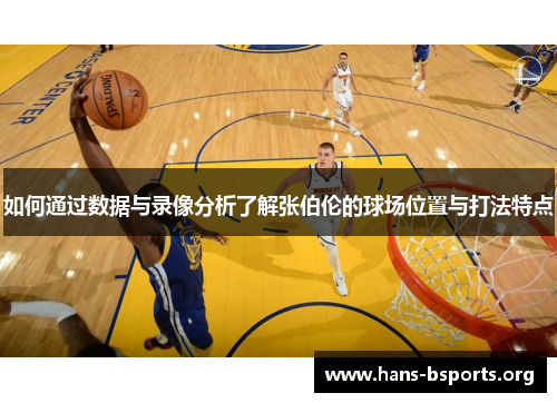 如何通过数据与录像分析了解张伯伦的球场位置与打法特点 如何通过数据与录像分析了解张伯伦的球场位置与打法特点
