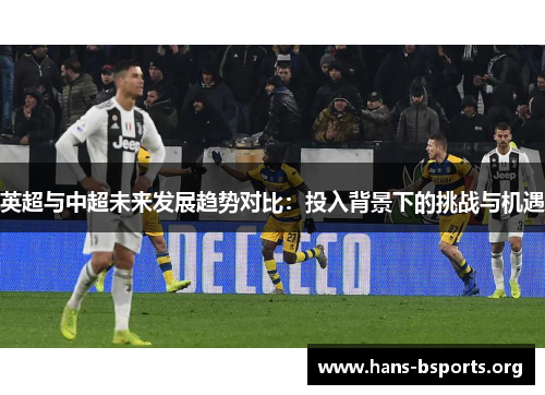 英超与中超未来发展趋势对比:投入背景下的挑战与机遇 英超与中超未来发展趋势对比:投入背景下的挑战与机遇