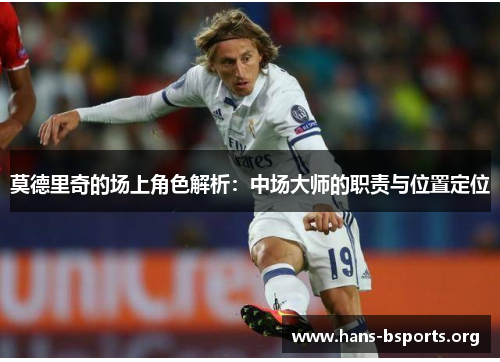 莫德里奇的场上角色解析:中场大师的职责与位置定位 莫德里奇的场上角色解析:中场大师的职责与位置定位