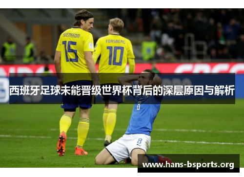 西班牙足球未能晋级世界杯背后的深层原因与解析 西班牙足球未能晋级世界杯背后的深层原因与解析