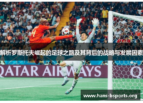 解析罗斯托夫崛起的足球之路及其背后的战略与发展因素 解析罗斯托夫崛起的足球之路及其背后的战略与发展因素