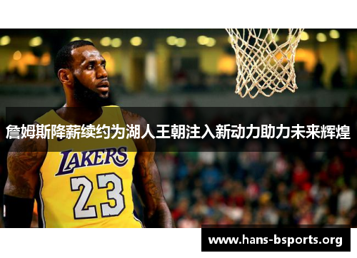 詹姆斯降薪续约为湖人王朝注入新动力助力未来辉煌 詹姆斯降薪续约为湖人王朝注入新动力助力未来辉煌