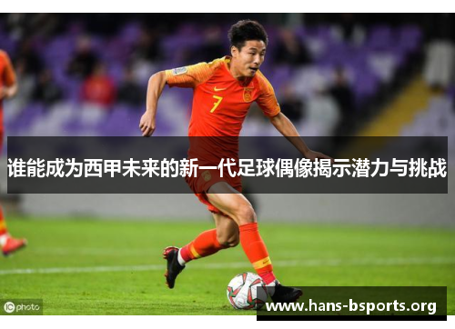 谁能成为西甲未来的新一代足球偶像揭示潜力与挑战 谁能成为西甲未来的新一代足球偶像揭示潜力与挑战