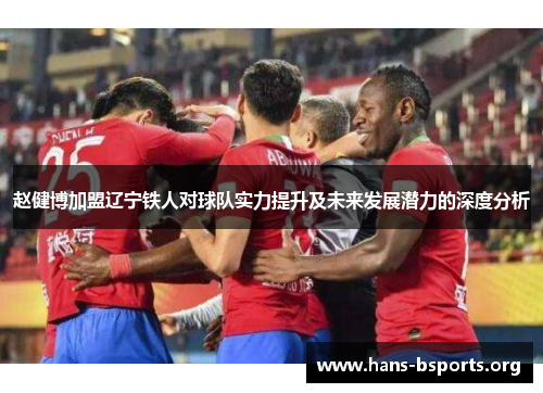 赵健博加盟辽宁铁人对球队实力提升及未来发展潜力的深度分析 赵健博加盟辽宁铁人对球队实力提升及未来发展潜力的深度分析