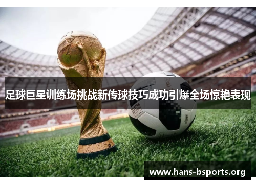 足球巨星训练场挑战新传球技巧成功引爆全场惊艳表现 足球巨星训练场挑战新传球技巧成功引爆全场惊艳表现