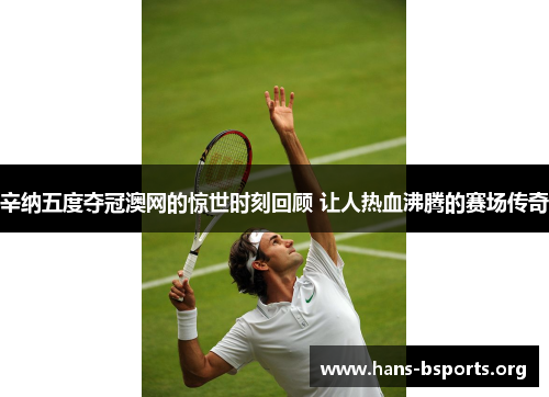 辛纳五度夺冠澳网的惊世时刻回顾 让人热血沸腾的赛场传奇 辛纳五度夺冠澳网的惊世时刻回顾 让人热血沸腾的赛场传奇