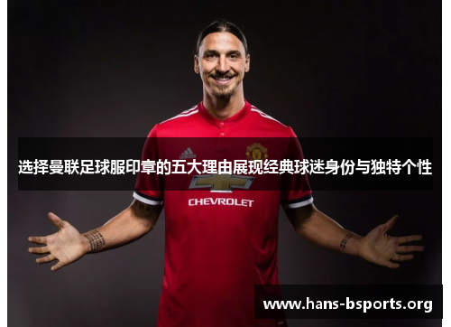 选择曼联足球服印章的五大理由展现经典球迷身份与独特个性 选择曼联足球服印章的五大理由展现经典球迷身份与独特个性