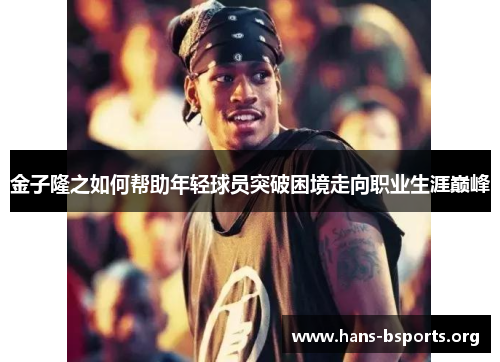 金子隆之如何帮助年轻球员突破困境走向职业生涯巅峰 金子隆之如何帮助年轻球员突破困境走向职业生涯巅峰