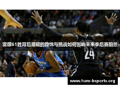 雷霆61胜背后潜藏的隐忧与挑战如何影响未来季后赛前景 雷霆61胜背后潜藏的隐忧与挑战如何影响未来季后赛前景