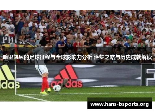 哈里凯恩的足球征程与全球影响力分析 逐梦之路与历史成就解读 哈里凯恩的足球征程与全球影响力分析 逐梦之路与历史成就解读