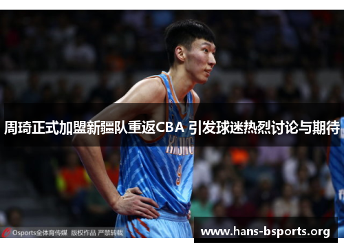 周琦正式加盟新疆队重返CBA 引发球迷热烈讨论与期待 周琦正式加盟新疆队重返CBA 引发球迷热烈讨论与期待